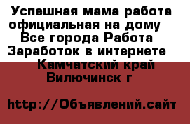 Успешная мама(работа официальная на дому) - Все города Работа » Заработок в интернете   . Камчатский край,Вилючинск г.